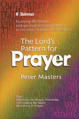 The Lord's Pattern for Prayer: Studying the Lessons and Spiritual Encouragements in the Most Famous of All Prayers de Peter Masters