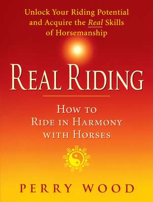 Real Riding: How to Ride in Harmony with Horses de Perry Wood