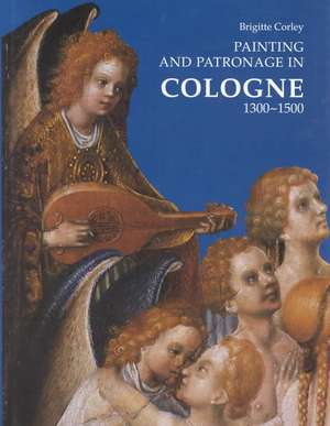 Painting and Patronage in Cologne 1300-1500. de Bruce Corley