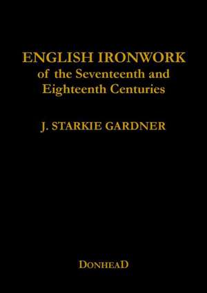 English Ironwork of the Seventeenth and Eighteenth Centuries de J Starkie Gardner