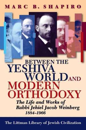 Between the Yeshiva World and Modern Orthodoxy – The Life and Works of Rabbi Jehiel Jacob Weinberg, 1884–1966 de Marc B. Shapiro