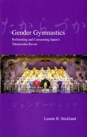 Gender Gymnastics: Performing and Consuming Japan's Takarazuka Revue de Leonie R. Stickland