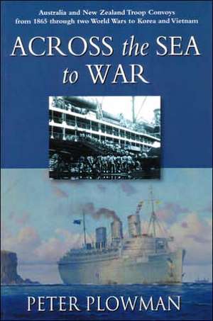 Across the Sea to War: Australian & New Zealand Troop Convoys from 1865 Through Two World Wars to Korea & Vietnam de Peter Plowman