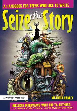 Seize the Story: A Handbook for Teens Who Like to Write de Victoria Hanley