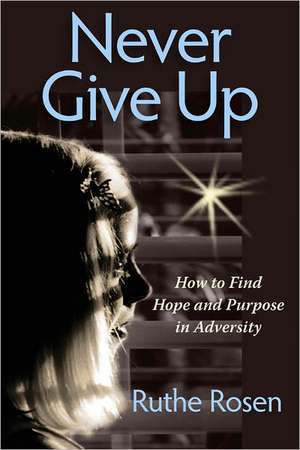 Never Give Up: How to Find Hope and Purpose in Adversity de Ruthe Rosen