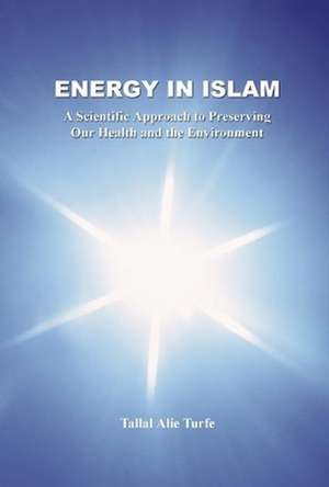 Energy in Islam: A Scientific Approach to Preserving Our Health and the Environment de Tallal Alie Turfe