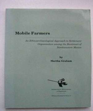 Mobile Farmers: An Ethnoarchaeological Approach to Settlement Organization Among the Raramuri of Northwestern Mexico de Martha Graham