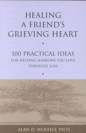 Healing a Friend's Grieving Heart: 100 Practical Ideas for Helping Someone You Love Through Loss de Alan D. Wolfelt