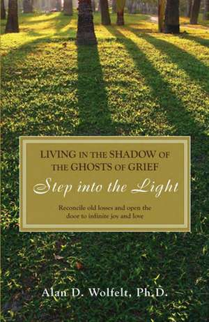 Living in the Shadow of the Ghosts of Your Grief: Step Into the Light de Alan D. Wolfelt