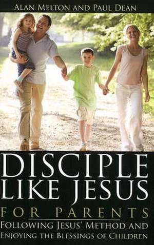 Disciple Like Jesus for Parents: Following Jesus' Method & Enjoying the Blessings of Children de Alan Melton