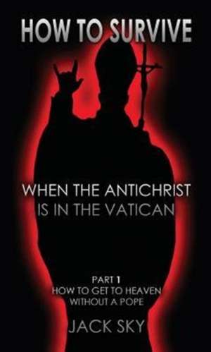 How to Survive When the Antichrist Is in the Vatican: How to Get to Heaven Without a Pope de Jack Sky