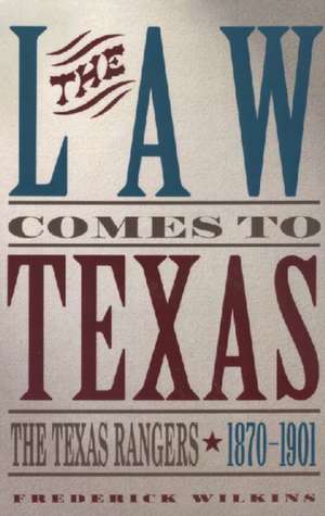 Law Comes to Texas: The Texas Rangers, 1870-1901 de Frederick Wilkins