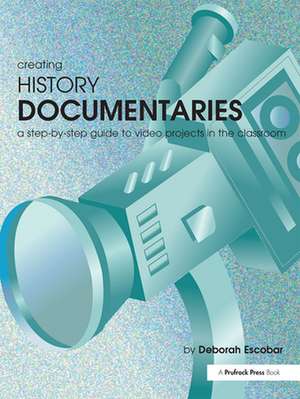 Creating History Documentaries: A Step-By-Step Guide to Video Projects in the Classroom de Deborah Escobar