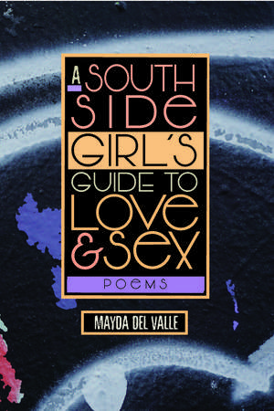 A South Side Girl’s Guide to Love & Sex: Poems de Mayda Del Valle