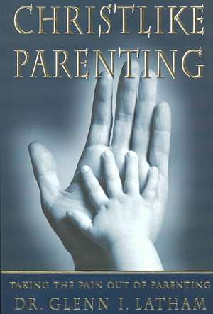 Christlike Parenting: Taking the Pain Out of Parenting de Glenn I. Latham