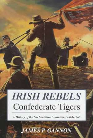 Irish Rebels, Confederate Tigers: A History Of The 6th Louisiana Volunteers de James Gannon