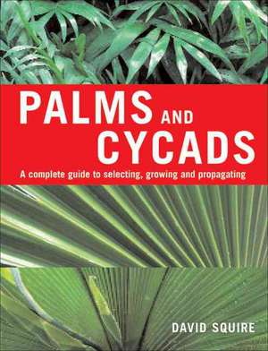 Palms and Cycads: A Complete Guide to Selecting, Growing and Propagating de David Squire