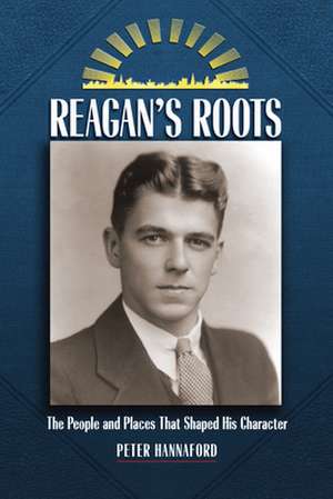 Reagan's Roots: The People and Places That Shaped His Character de Peter Hannaford