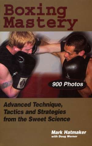 Boxing Mastery: Advanced Technique, Tactics, and Strategies from the Sweet Science de Mark Hatmaker