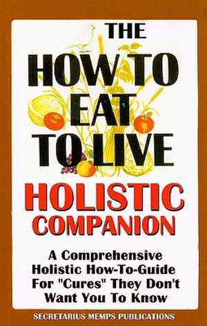 The How to Eat to Live Essential Companion: A Holistic Comprehensive How-To-Guide for "Cures" "They" Don't Want You to Know. de Nasir Makr Hakim