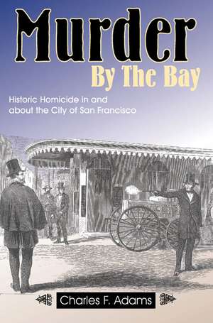 Murder by the Bay: Historic Homicide In & About the City of San Francisco de Charles F Adams