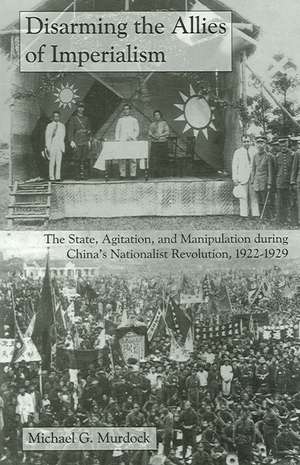 Disarming the Allies of Imperialism – The State, Agitation, and Manipulation during China`s Nationalist Revolution, 1922–1929 de Michael G. Murdock