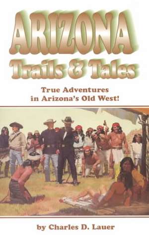 Arizona Trails & Tales: True Adventures in Arizona's Old West de Charles D. Lauer