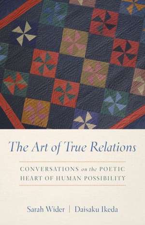 The Art of True Relations: Conversations on the Poetic Heart of Human Possibility de Sarah Ann Wider