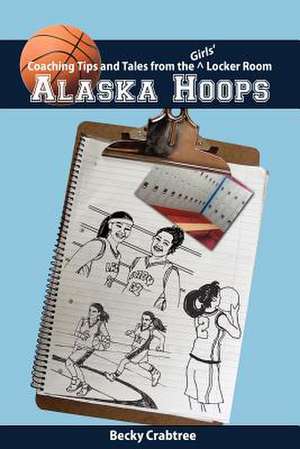 Alaska Hoops - Coaching Tips and Tales from the Girls' Locker Room de Becky Crabtree