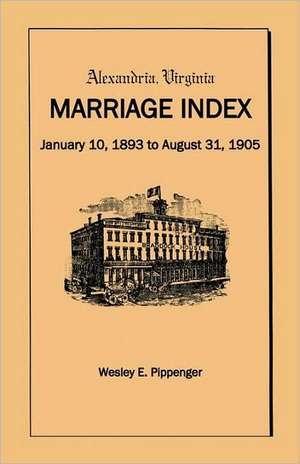 Alexandria Virginia Marriage Index, January 10, 1893 to August 31, 1905 de Wesley E. Pippenger