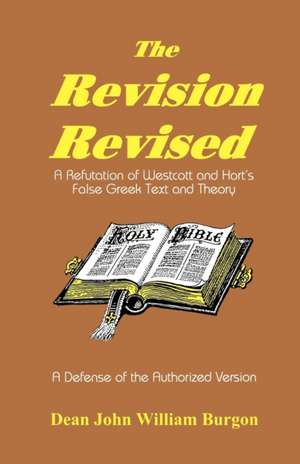 The Revision Revised: A Refutation of Westcott and Hort's False Greek Text and Theory de Dean John Willi Burgon