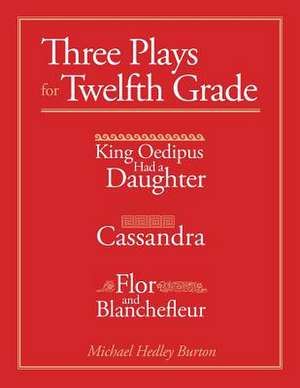 Three Plays for Twelfth Grade: King Oedipus had a Daughter; Cassandra; Flor and Blanchefleur de Michael Hadley Burton