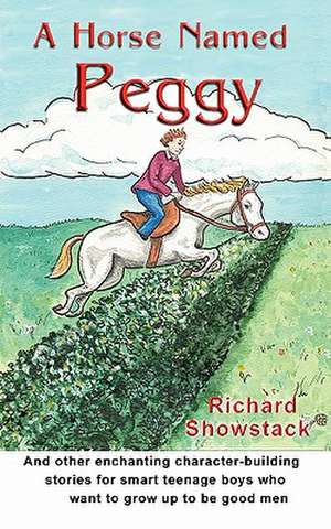 A Horse Named Peggy: And Other Enchanting Character-Building Stories for Smart Teenage Boys Who Want to Grow Up to Be Good Men de Richard Showstack