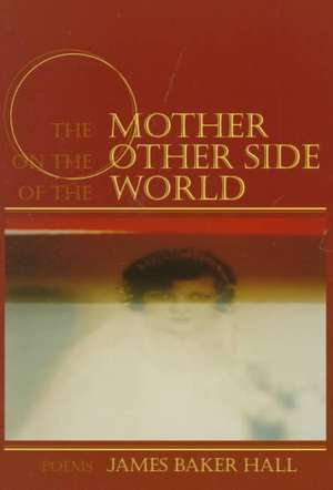 The Mother on the Other Side of the World: Poems de James Baker Hall