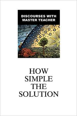 How Simple the Solution: Discourses with Master Teacher