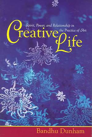 Creative Life: Spirit, Power and Human Relationship in the Practice of Art de Bandhu Scott Dunham