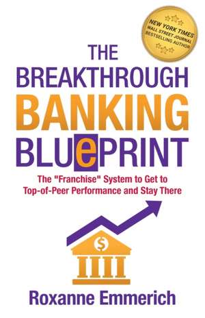 The Breakthrough Banking Blueprint: The Franchise System to Get to Top-of-Peer Performance and Stay There de Roxanne Emmerich