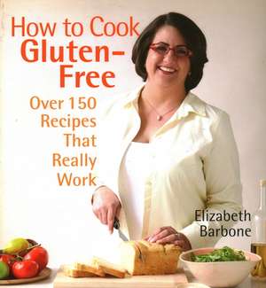 How to Cook Gluten-Free: Over 150 Recipes That Really Work de Elizabeth Barbone