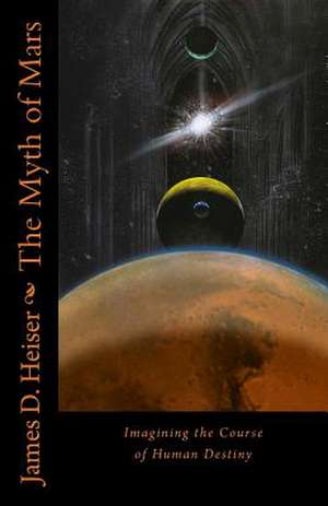 The Myth of Mars: Imagining the Course of Human Destiny de James D. Heiser