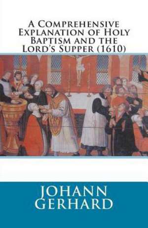 A Comprehensive Explanation of Holy Baptism and the Lord's Supper (1610): Volume 3 de Johann Gerhard