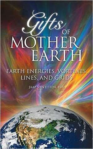 Gifts of Mother Earth: Earth Energies, Vortexes, Lines, and Grids de Jaap Van Etten