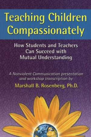 Teaching Children Compassionately: How Students and Teachers Can Succeed with Mutual Understanding de Marshall B. Rosenberg PhD