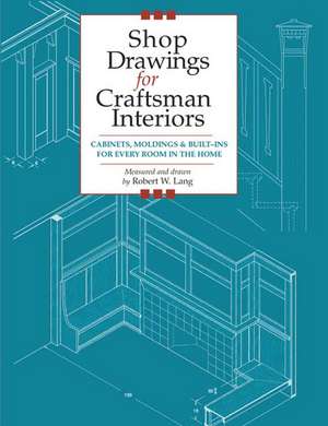 Shop Drawings for Craftsman Interiors: Cabinets, Moldings and Built-Ins for Every Room in the Home de Robert W. Lang