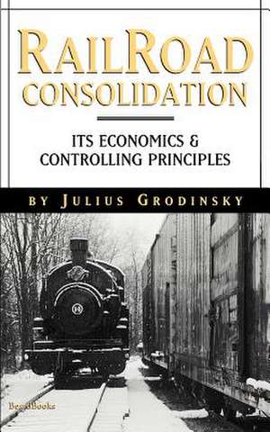 Reailroad Consolidation: Its Economics & Controlling Principles de Julius Grodinsky