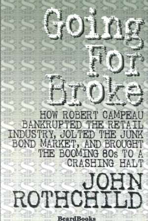 Going for Broke: How Robert Campeau Bankrupted the Retail Industry, Jolted the Junk Bond Market, and Brought the Booming 80s to a Crash de John Rothchild