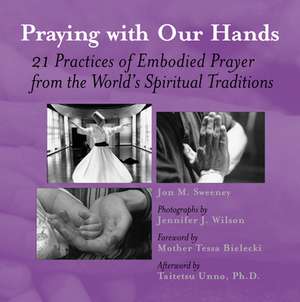 Praying with Our Hands: Twenty-One Practices of Embodied Prayer from the World's Spiritual Traditions de Jon M. Sweeney