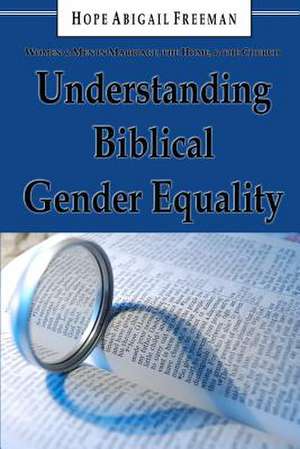 Understanding Biblical Gender Equality: Women and Men in Marriage, the Home, and the Church de Freeman, Hope Abigail