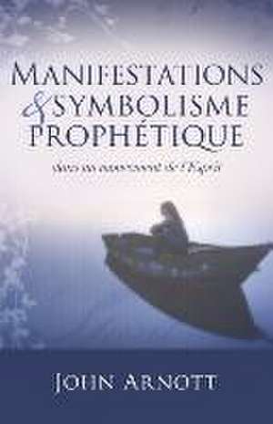 Manifestations Et Symbolisme Prophetique: Making Sense of the World and Your Place Within It de John Arnott