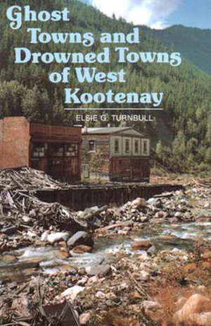 Ghost Towns & Drowned Towns of West Kootenay de Elsie G Turnbull