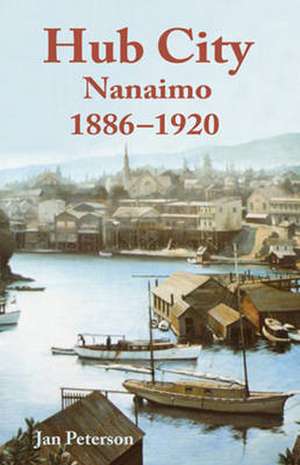 Hub City: Nanaimo: 1886-1920 de Jan Peterson